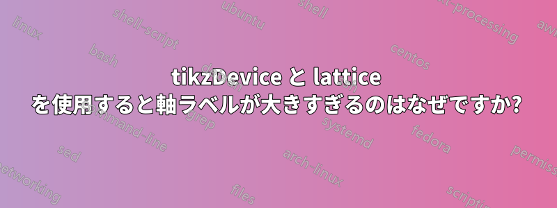 tikzDevice と lattice を使用すると軸ラベルが大きすぎるのはなぜですか?