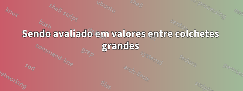 Sendo avaliado em valores entre colchetes grandes