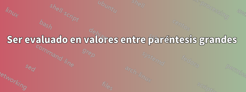 Ser evaluado en valores entre paréntesis grandes