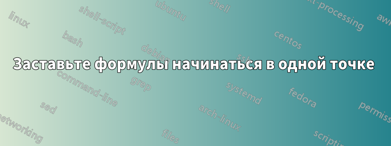 Заставьте формулы начинаться в одной точке