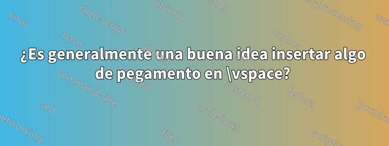 ¿Es generalmente una buena idea insertar algo de pegamento en \vspace?