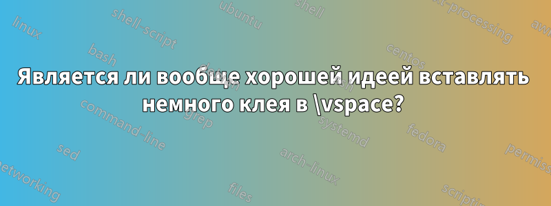 Является ли вообще хорошей идеей вставлять немного клея в \vspace?