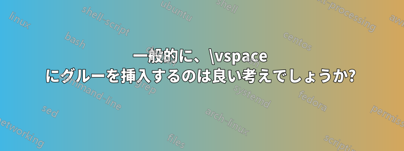 一般的に、\vspace にグルーを挿入するのは良い考えでしょうか?