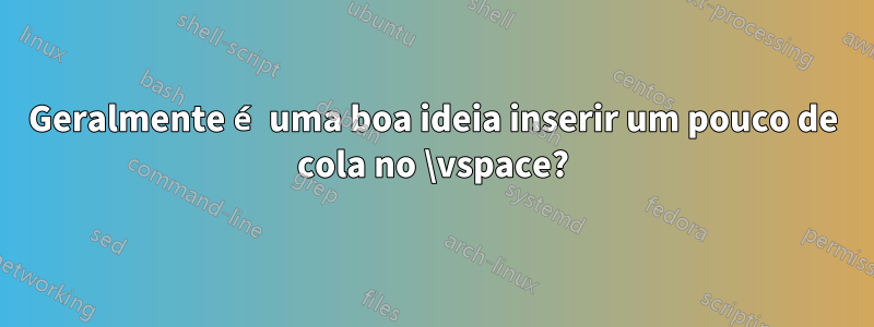 Geralmente é uma boa ideia inserir um pouco de cola no \vspace?