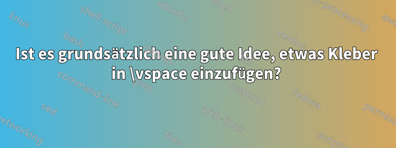 Ist es grundsätzlich eine gute Idee, etwas Kleber in \vspace einzufügen?