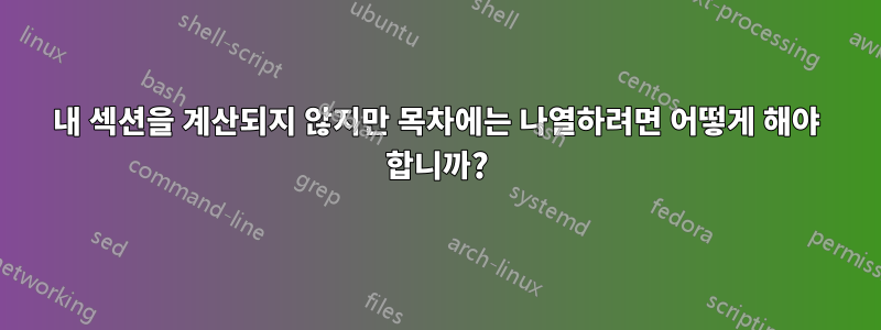 내 섹션을 계산되지 않지만 목차에는 나열하려면 어떻게 해야 합니까?