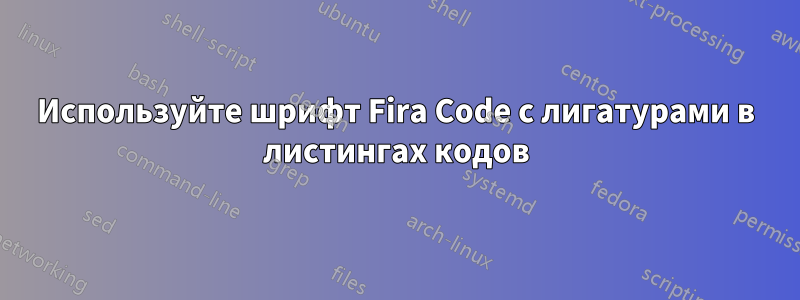 Используйте шрифт Fira Code с лигатурами в листингах кодов