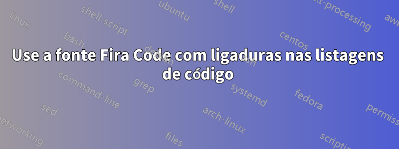 Use a fonte Fira Code com ligaduras nas listagens de código
