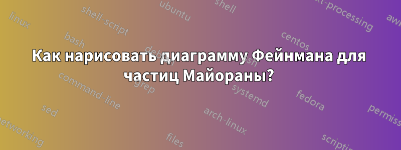 Как нарисовать диаграмму Фейнмана для частиц Майораны?