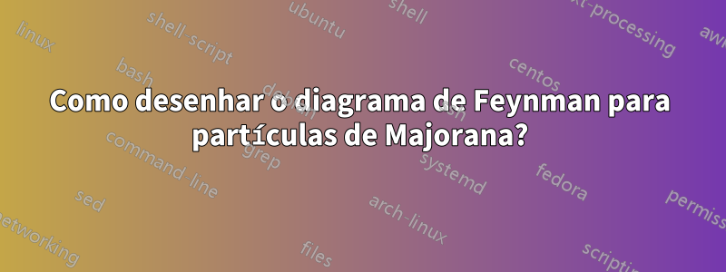 Como desenhar o diagrama de Feynman para partículas de Majorana?