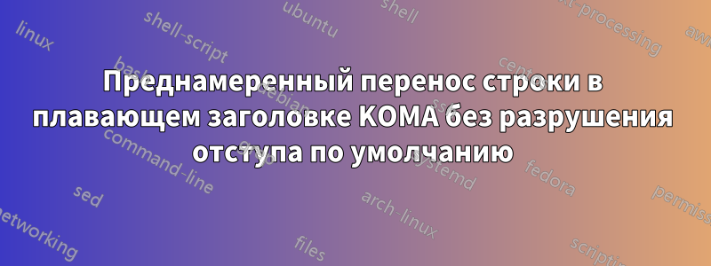 Преднамеренный перенос строки в плавающем заголовке KOMA без разрушения отступа по умолчанию