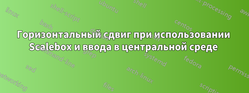 Горизонтальный сдвиг при использовании Scalebox и ввода в центральной среде