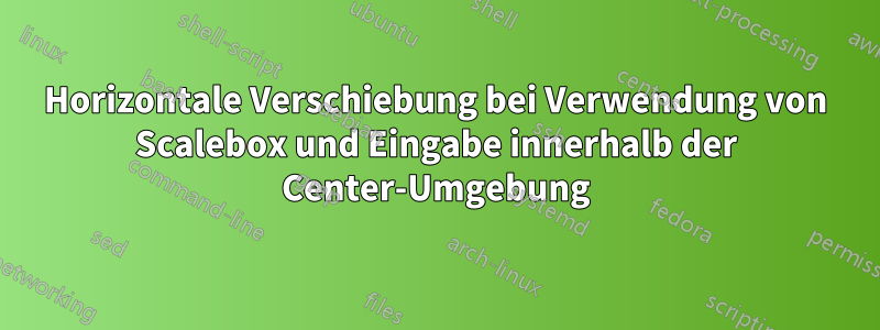 Horizontale Verschiebung bei Verwendung von Scalebox und Eingabe innerhalb der Center-Umgebung