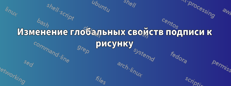 Изменение глобальных свойств подписи к рисунку