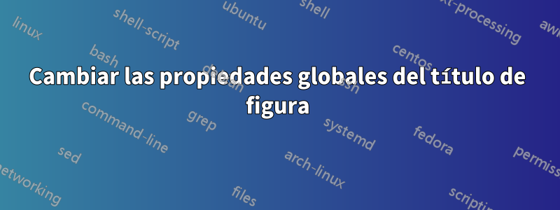 Cambiar las propiedades globales del título de figura