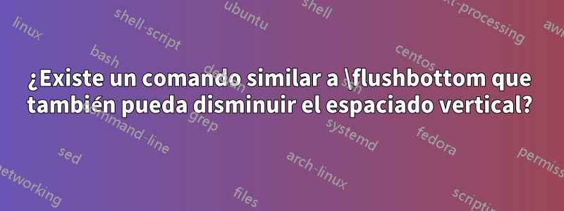 ¿Existe un comando similar a \flushbottom que también pueda disminuir el espaciado vertical?