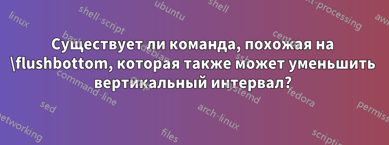 Существует ли команда, похожая на \flushbottom, которая также может уменьшить вертикальный интервал?