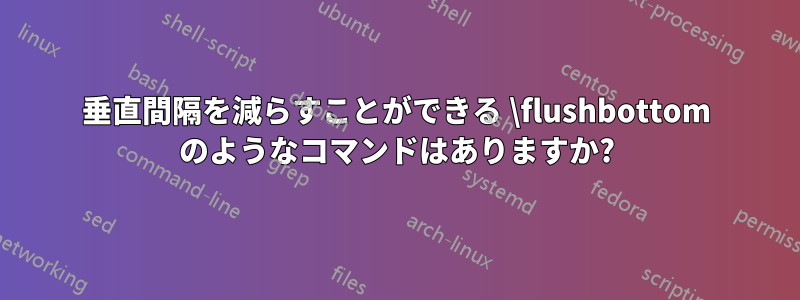 垂直間隔を減らすことができる \flushbottom のようなコマンドはありますか?