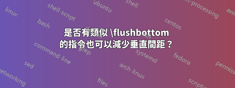 是否有類似 \flushbottom 的指令也可以減少垂直間距？