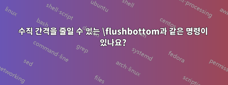 수직 간격을 줄일 수 있는 \flushbottom과 같은 명령이 있나요?