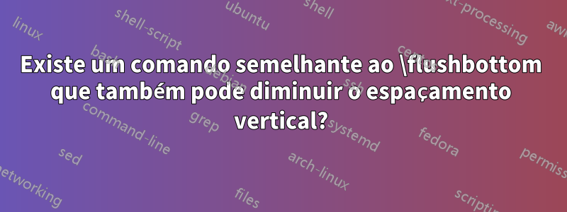 Existe um comando semelhante ao \flushbottom que também pode diminuir o espaçamento vertical?