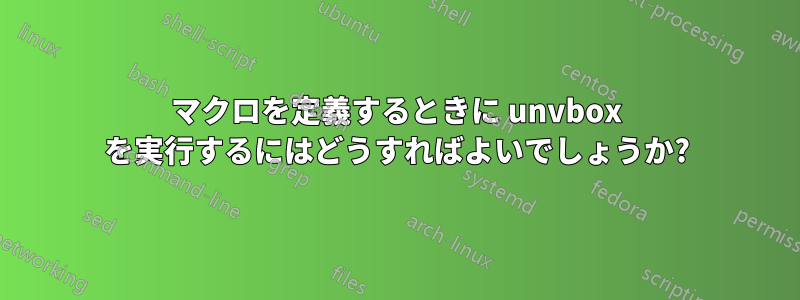 マクロを定義するときに unvbox を実行するにはどうすればよいでしょうか?