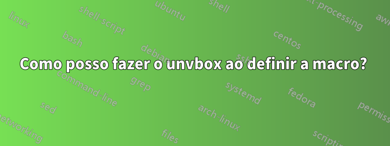 Como posso fazer o unvbox ao definir a macro?