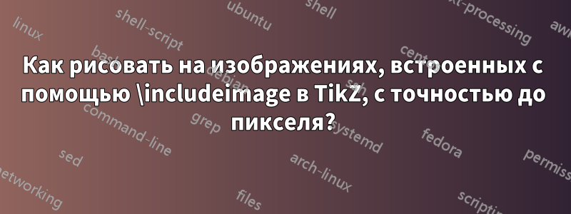 Как рисовать на изображениях, встроенных с помощью \includeimage в TikZ, с точностью до пикселя?