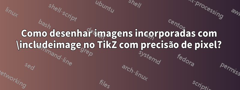 Como desenhar imagens incorporadas com \includeimage no TikZ com precisão de pixel?