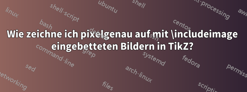 Wie zeichne ich pixelgenau auf mit \includeimage eingebetteten Bildern in TikZ?