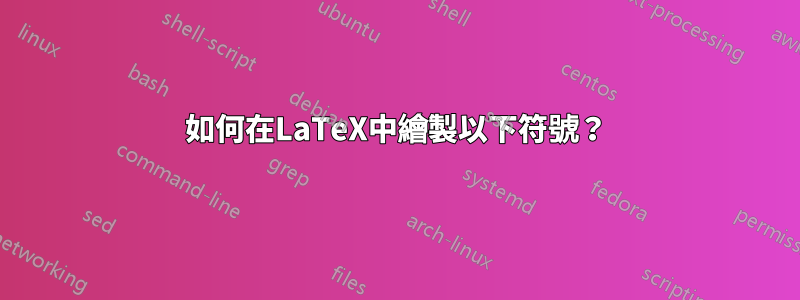 如何在LaTeX中繪製以下符號？