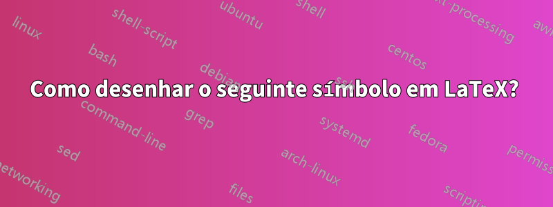 Como desenhar o seguinte símbolo em LaTeX?