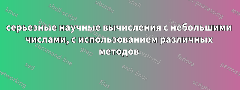 серьезные научные вычисления с небольшими числами, с использованием различных методов