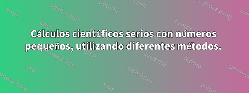 Cálculos científicos serios con números pequeños, utilizando diferentes métodos.