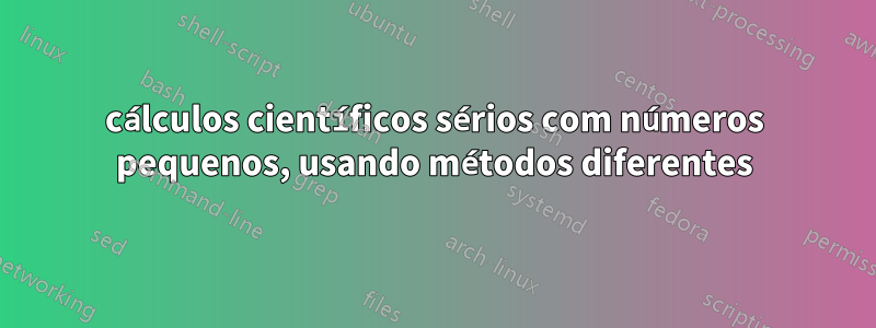 cálculos científicos sérios com números pequenos, usando métodos diferentes