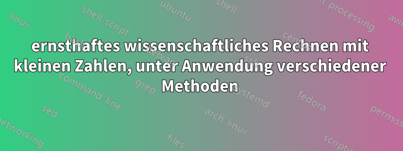 ernsthaftes wissenschaftliches Rechnen mit kleinen Zahlen, unter Anwendung verschiedener Methoden