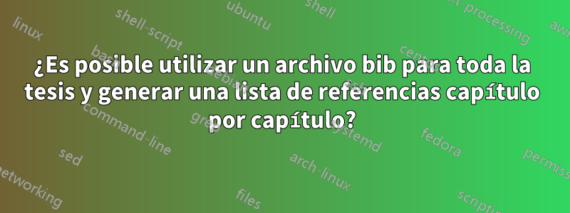 ¿Es posible utilizar un archivo bib para toda la tesis y generar una lista de referencias capítulo por capítulo?