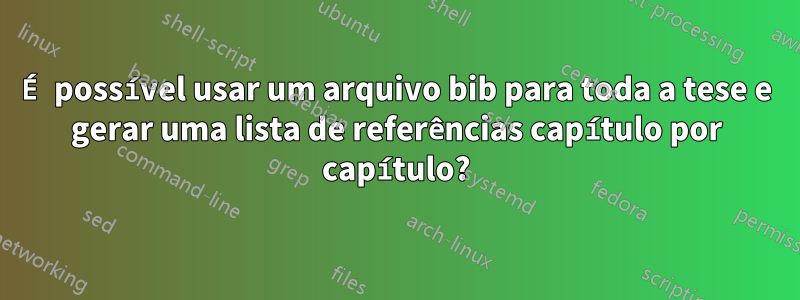 É possível usar um arquivo bib para toda a tese e gerar uma lista de referências capítulo por capítulo?