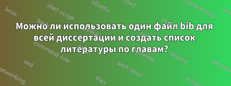 Можно ли использовать один файл bib для всей диссертации и создать список литературы по главам?