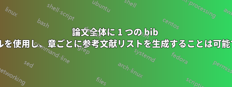 論文全体に 1 つの bib ファイルを使用し、章ごとに参考文献リストを生成することは可能ですか?