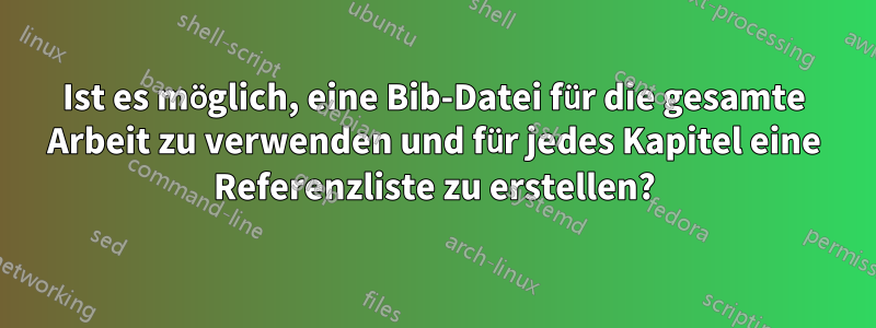 Ist es möglich, eine Bib-Datei für die gesamte Arbeit zu verwenden und für jedes Kapitel eine Referenzliste zu erstellen?