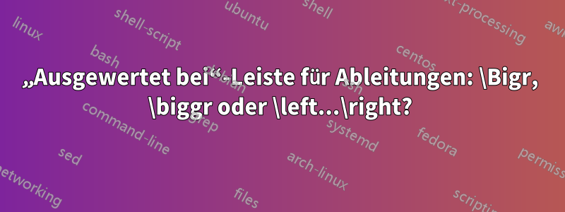 „Ausgewertet bei“-Leiste für Ableitungen: \Bigr, \biggr oder \left...\right?