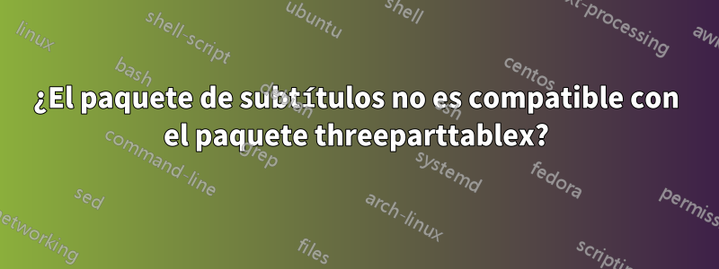 ¿El paquete de subtítulos no es compatible con el paquete threeparttablex?