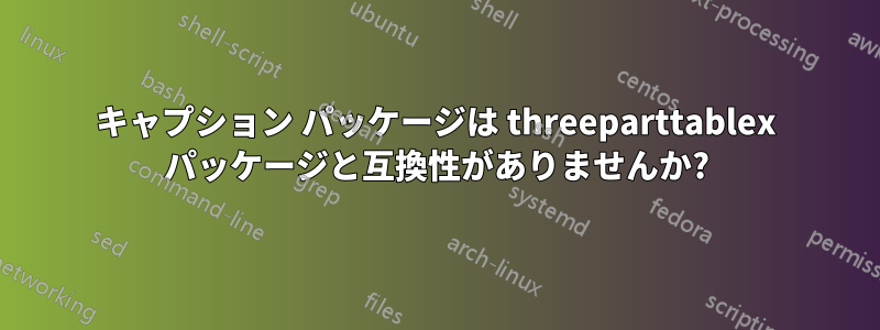 キャプション パッケージは threeparttablex パッケージと互換性がありませんか?