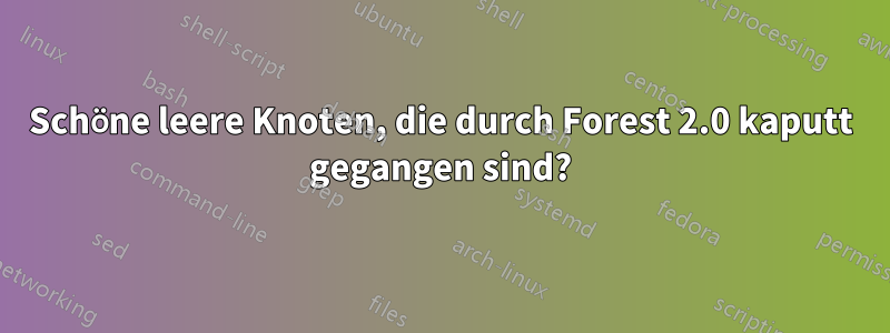 Schöne leere Knoten, die durch Forest 2.0 kaputt gegangen sind?