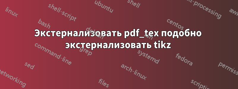 Экстернализовать pdf_tex подобно экстернализовать tikz