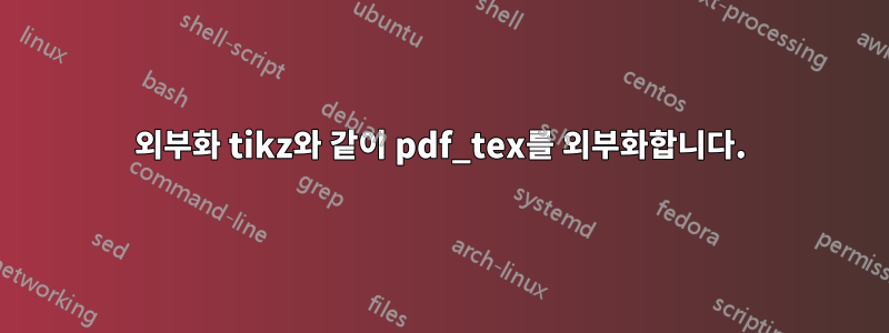 외부화 tikz와 같이 pdf_tex를 외부화합니다.