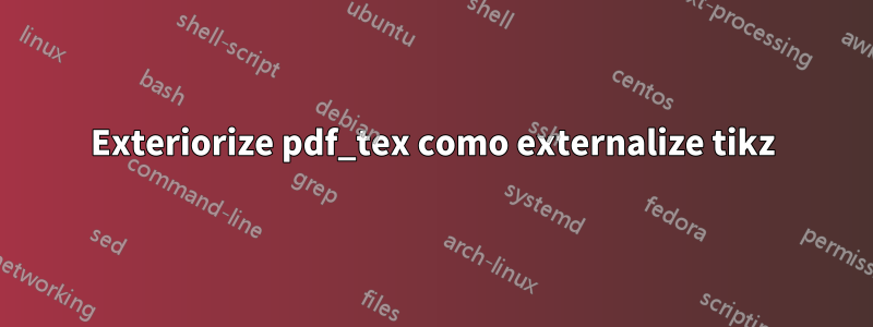 Exteriorize pdf_tex como externalize tikz