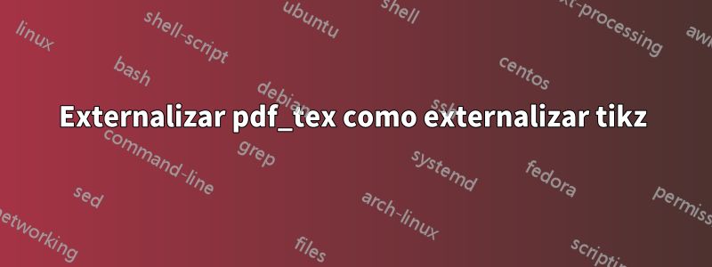 Externalizar pdf_tex como externalizar tikz