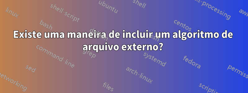 Existe uma maneira de incluir um algoritmo de arquivo externo?